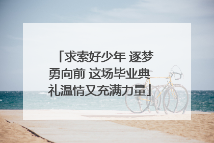 求索好少年 逐梦勇向前 这场毕业典礼温情又充满力量
