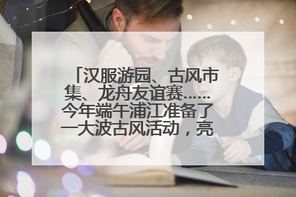 汉服游园、古风市集、龙舟友谊赛……今年端午浦江准备了一大波古风活动，亮点抢先知→