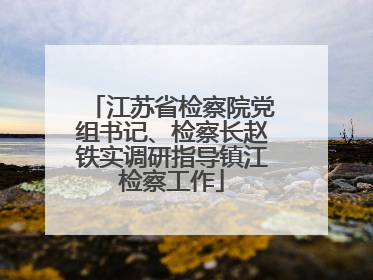 江苏省检察院党组书记、检察长赵铁实调研指导镇江检察工作