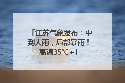 江苏气象发布：中到大雨，局部暴雨！高温35℃+