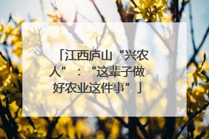 江西庐山“兴农人”：“这辈子做好农业这件事”