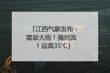 江西气象发布：雷暴大雨！强对流！最高35℃