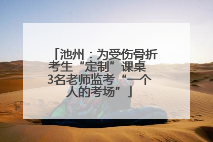 池州：为受伤骨折考生“定制”课桌 3名老师监考“一个人的考场”