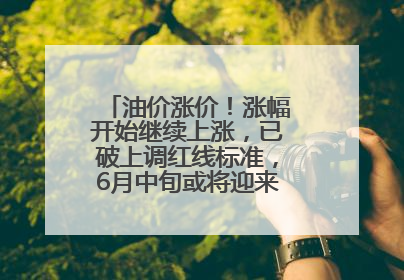 油价涨价！涨幅开始继续上涨，已破上调红线标准，6月中旬或将迎来“第二次”涨价