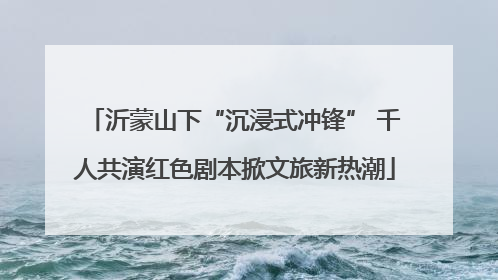 沂蒙山下“沉浸式冲锋” 千人共演红色剧本掀文旅新热潮