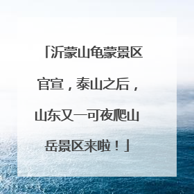 沂蒙山龟蒙景区官宣，泰山之后，山东又一可夜爬山岳景区来啦！