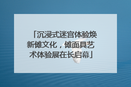 沉浸式迷宫体验焕新傩文化，傩面具艺术体验展在长启幕