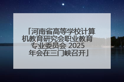 河南省高等学校计算机教育研究会职业教育专业委员会 2025 年会在三门峡召开