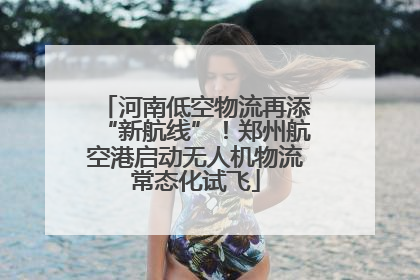 河南低空物流再添“新航线”！郑州航空港启动无人机物流常态化试飞