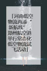 河南低空物流再添“新航线”，郑州航空港举行常态化低空物流试飞活动
