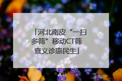 河北南皮“一扫多筛”移动CT筛查义诊惠民生