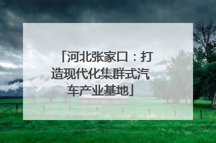 河北张家口：打造现代化集群式汽车产业基地