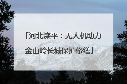 河北滦平：无人机助力金山岭长城保护修缮