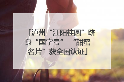 泸州“江阳桂圆”跻身“国字号” “甜蜜名片”获全国认证