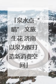 泉水点“睛” 文旅生花 济南以泉为媒打造新消费空间