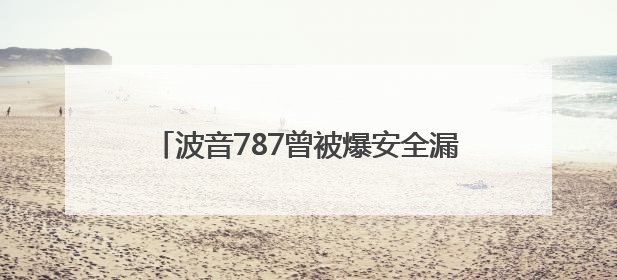 波音787曾被爆安全漏洞，波音技工：永不乘坐