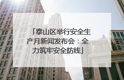 泰山区举行安全生产月新闻发布会：全力筑牢安全防线