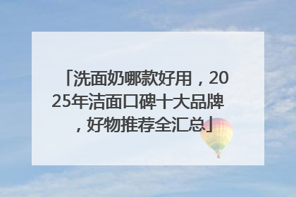 洗面奶哪款好用，2025年洁面口碑十大品牌，好物推荐全汇总