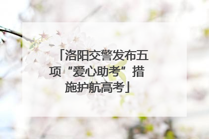 洛阳交警发布五项“爱心助考”措施护航高考