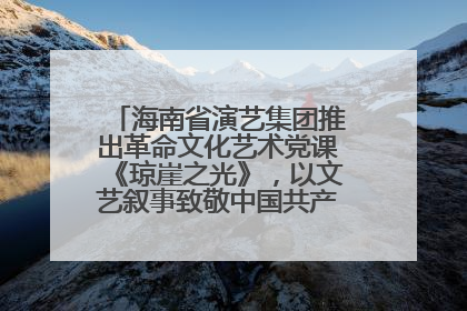海南省演艺集团推出革命文化艺术党课《琼崖之光》，以文艺叙事致敬中国共产党成立104周年