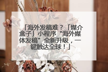 海外发稿难？「媒介盒子」小程序“海外媒体发稿”全新升级，一键触达全球！