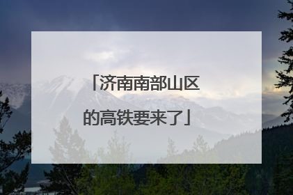济南南部山区的高铁要来了