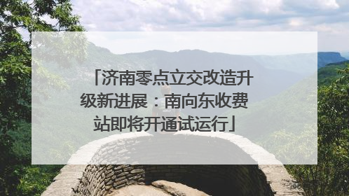 济南零点立交改造升级新进展：南向东收费站即将开通试运行