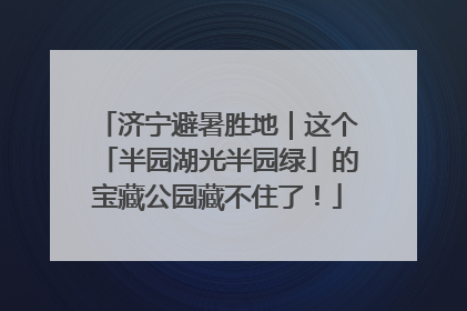 济宁避暑胜地｜这个「半园湖光半园绿」的宝藏公园藏不住了！