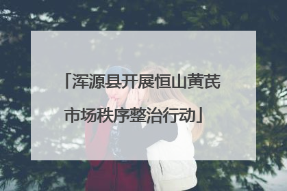 浑源县开展恒山黄芪市场秩序整治行动