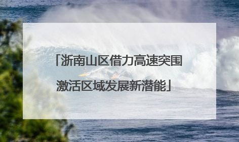 浙南山区借力高速突围 激活区域发展新潜能