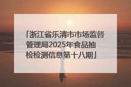 浙江省乐清市市场监督管理局2025年食品抽检检测信息第十八期