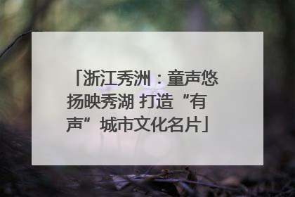 浙江秀洲：童声悠扬映秀湖 打造“有声”城市文化名片