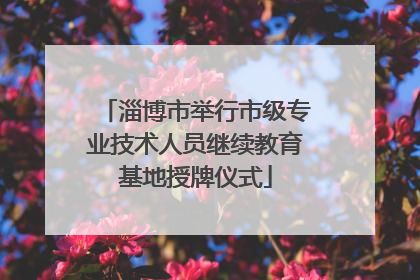 淄博市举行市级专业技术人员继续教育基地授牌仪式
