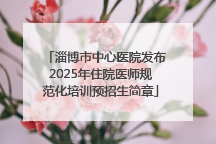 淄博市中心医院发布2025年住院医师规范化培训预招生简章