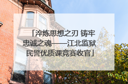淬炼思想之刃 铸牢忠诚之魂——江北监狱民警优质课竞赛收官