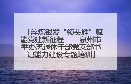 淬炼银发“领头雁”赋能党建新征程——泉州市举办离退休干部党支部书记能力建设专题培训