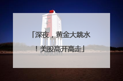 深夜，黄金大跳水！美股高开高走
