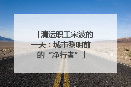 清运职工宋波的一天：城市黎明前的“净行者”