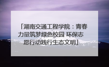 湖南交通工程学院：青春力量筑梦绿色校园 环保志愿行动践行生态文明