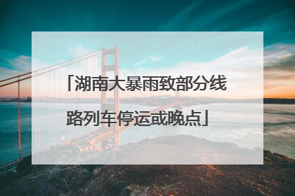 湖南大暴雨致部分线路列车停运或晚点