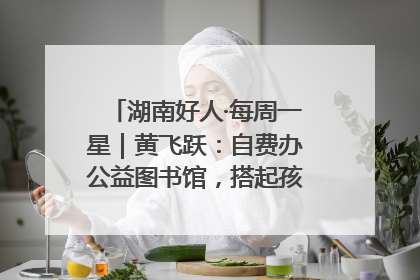 湖南好人·每周一星｜黄飞跃：自费办公益图书馆，搭起孩子们的文学梦