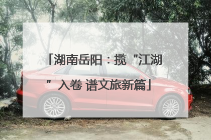 湖南岳阳：揽“江湖”入卷 谱文旅新篇