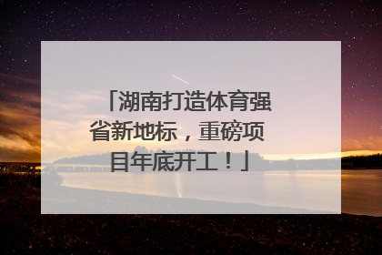 湖南打造体育强省新地标，重磅项目年底开工！
