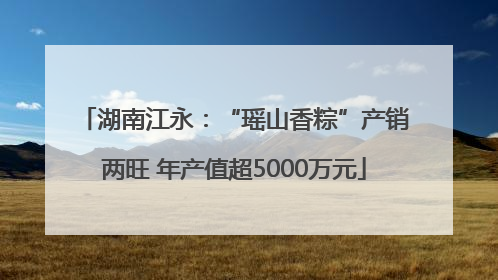 湖南江永：“瑶山香粽”产销两旺 年产值超5000万元