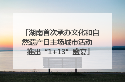 湖南首次承办文化和自然遗产日主场城市活动 推出“1+13”盛宴