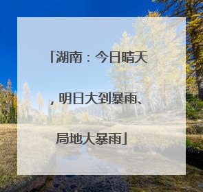 湖南：今日晴天，明日大到暴雨、局地大暴雨