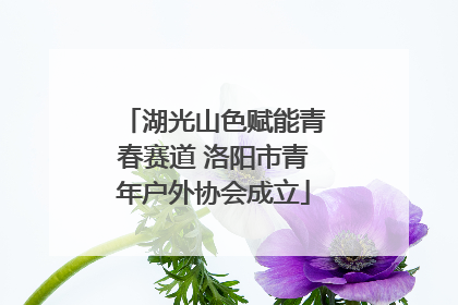 湖光山色赋能青春赛道 洛阳市青年户外协会成立