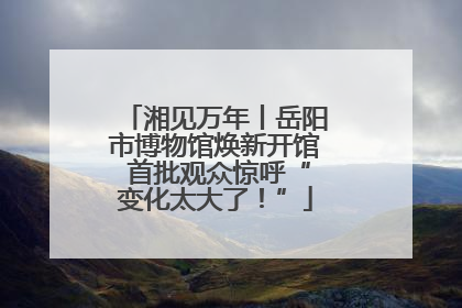 湘见万年丨岳阳市博物馆焕新开馆 首批观众惊呼“变化太大了！”