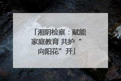 湘阴检察：赋能家庭教育 共护“向阳花”开