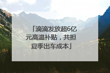 滴滴发放超6亿元高温补贴，共担夏季出车成本